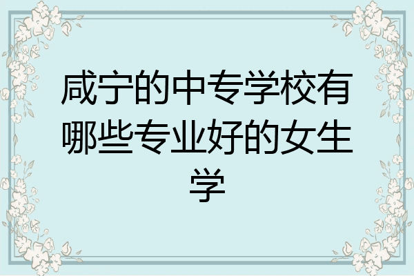 咸宁的中专学校有哪些专业好的女生学