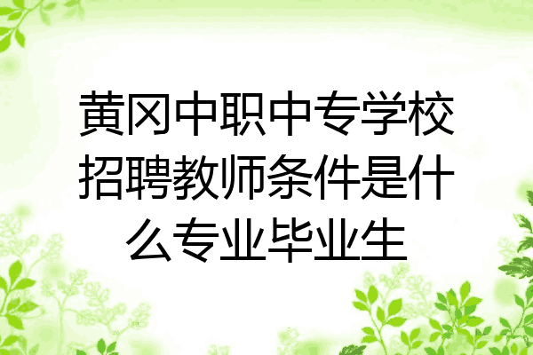 黄冈中职中专学校招聘教师条件是什么专业毕业生