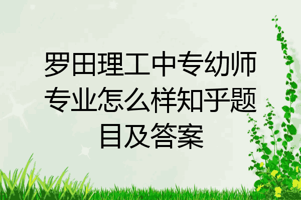 罗田理工中专幼师专业怎么样知乎题目及答案