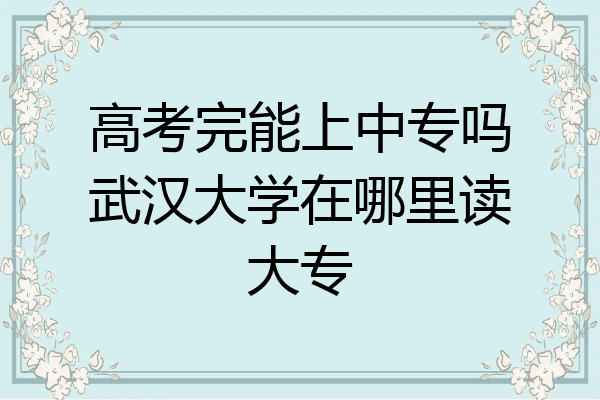 高考完能上中专吗武汉大学在哪里读大专