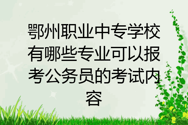 鄂州职业中专学校有哪些专业可以报考公务员的考试内容