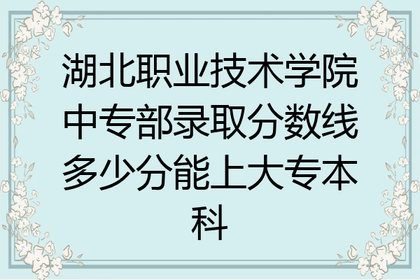 湖北职业技术学院中专部录取分数线多少分能上大专本科
