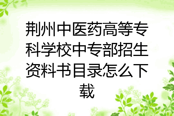 荆州中医药高等专科学校中专部招生资料书目录怎么下载