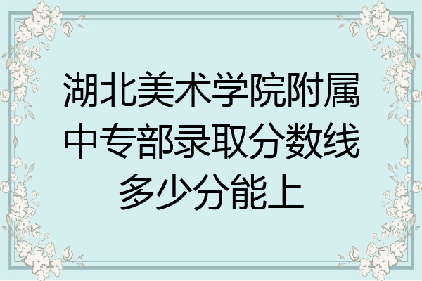 湖北美术学院附属中专部录取分数线多少分能上