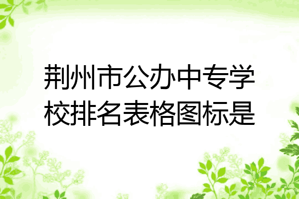 荆州市公办中专学校排名表格图标是