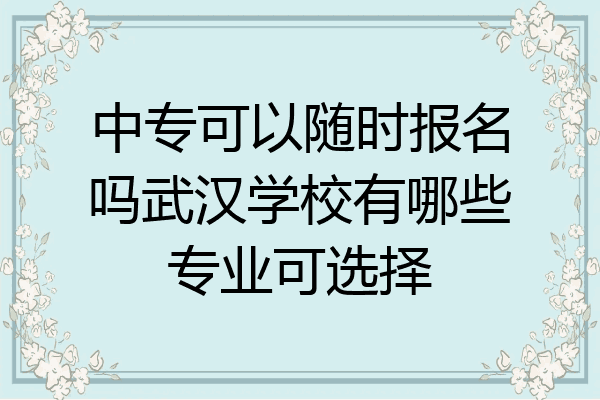 中专可以随时报名吗武汉学校有哪些专业可选择