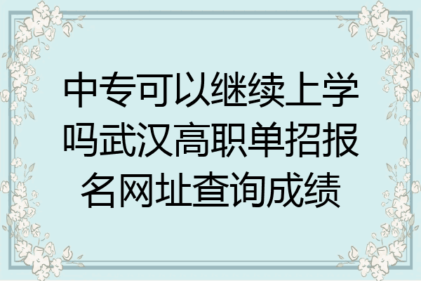 中专可以继续上学吗武汉高职单招报名网址查询成绩