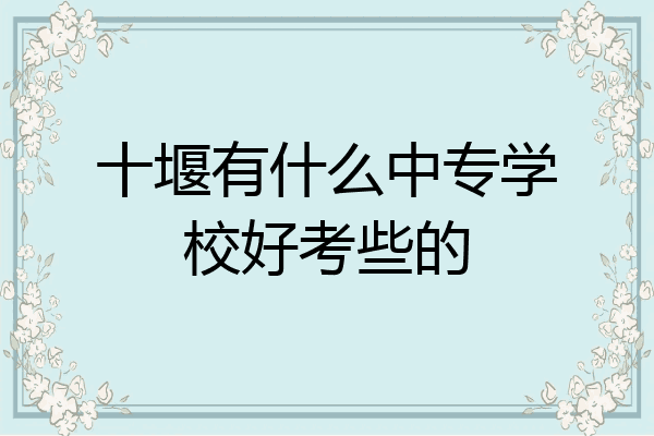 十堰有什么中专学校好考些的
