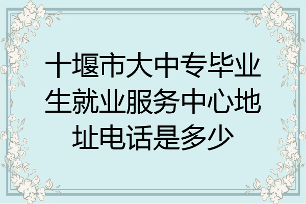 十堰市大中专毕业生就业服务中心地址电话是多少