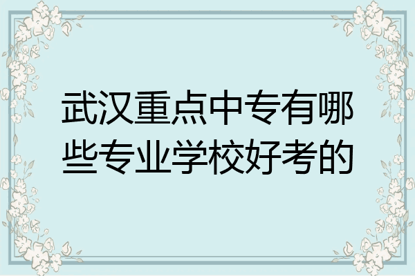 武汉重点中专有哪些专业学校好考的