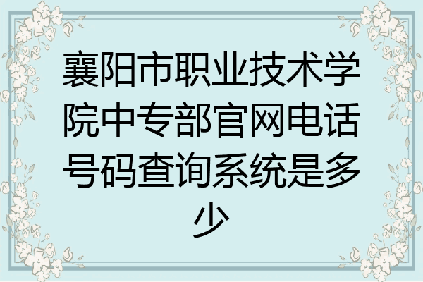 襄阳市职业技术学院中专部官网电话号码查询系统是多少