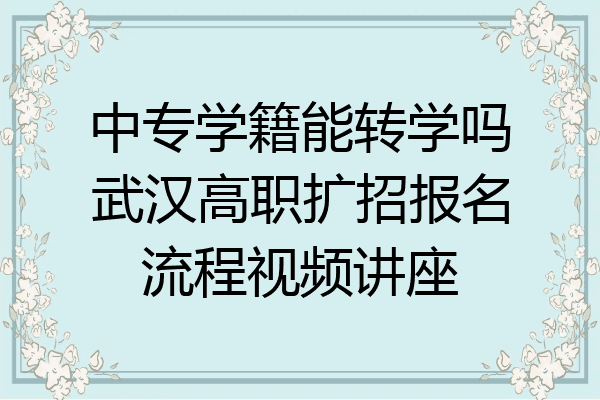 中专学籍能转学吗武汉高职扩招报名流程视频讲座