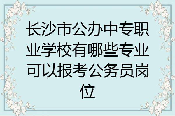 长沙市公办中专职业学校有哪些专业可以报考公务员岗位