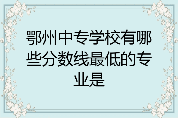 鄂州中专学校有哪些分数线最低的专业是