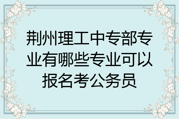 荆州理工中专部专业有哪些专业可以报名考公务员