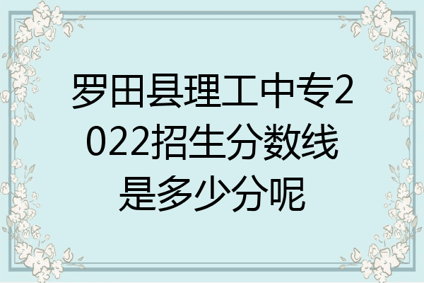 罗田县理工中专2022招生分数线是多少分呢