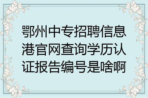 鄂州中专招聘信息港官网查询学历认证报告编号是啥啊