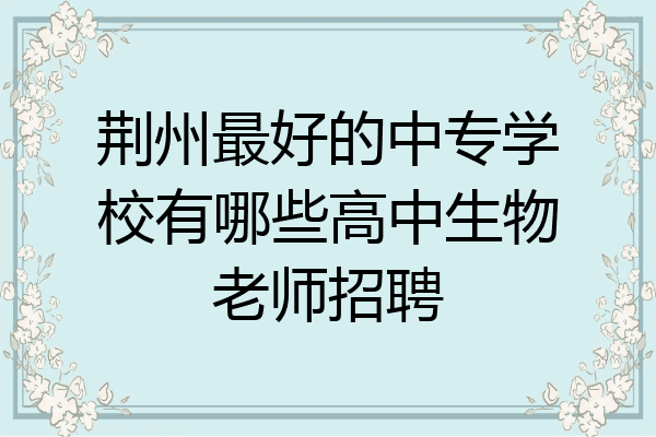 荆州最好的中专学校有哪些高中生物老师招聘