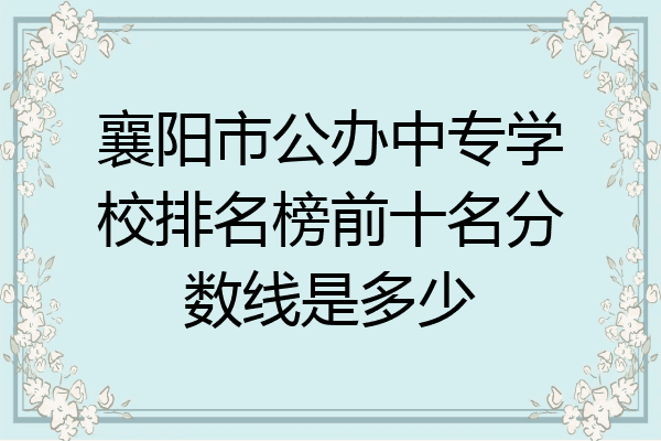 襄阳市公办中专学校排名榜前十名分数线是多少