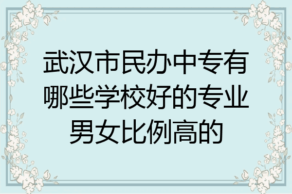 武汉市民办中专有哪些学校好的专业男女比例高的