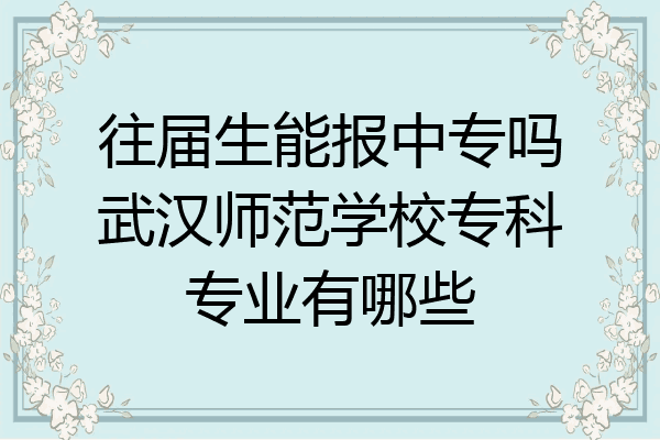 往届生能报中专吗武汉师范学校专科专业有哪些
