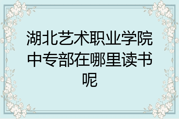 湖北艺术职业学院中专部在哪里读书呢