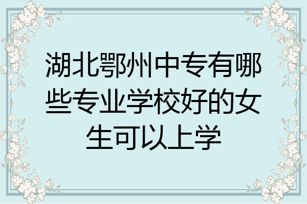 湖北鄂州中专有哪些专业学校好的女生可以上学