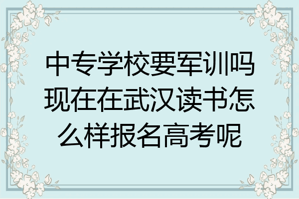 中专学校要军训吗现在在武汉读书怎么样报名高考呢