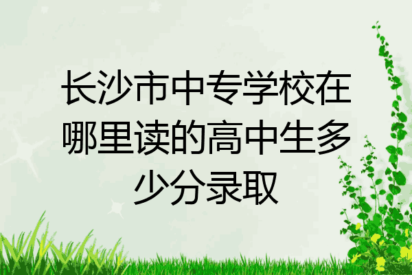 长沙市中专学校在哪里读的高中生多少分录取
