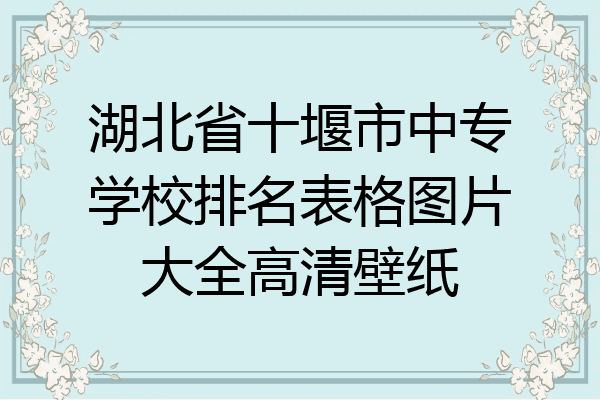 湖北省十堰市中专学校排名表格图片大全高清壁纸