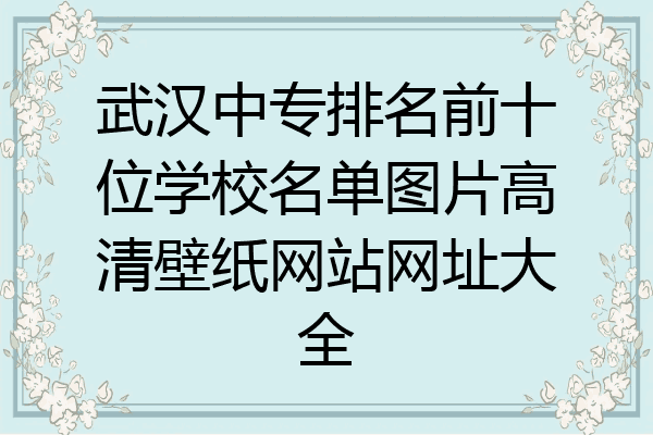 武汉中专排名前十位学校名单图片高清壁纸网站网址大全