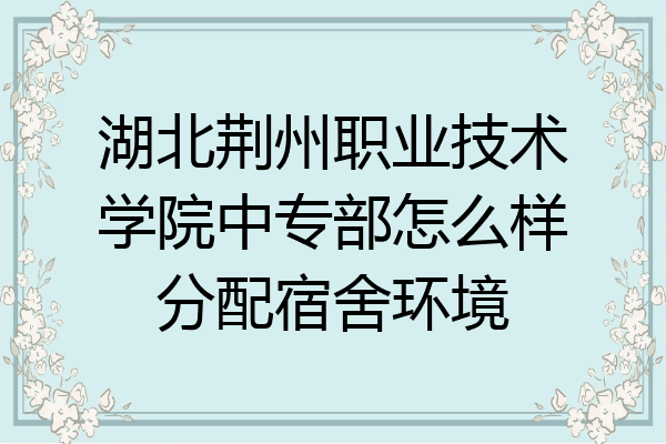 湖北荆州职业技术学院中专部怎么样分配宿舍环境
