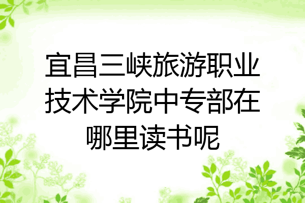 宜昌三峡旅游职业技术学院中专部在哪里读书呢