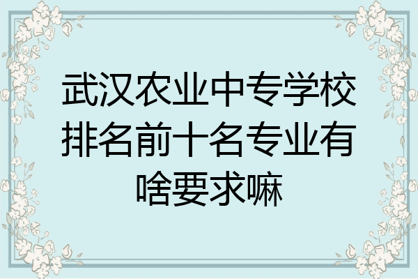武汉农业中专学校排名前十名专业有啥要求嘛