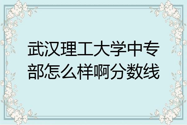 武汉理工大学中专部怎么样啊分数线