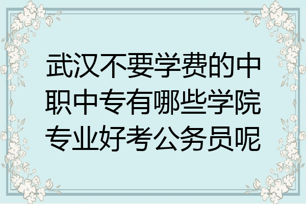 武汉不要学费的中职中专有哪些学院专业好考公务员呢