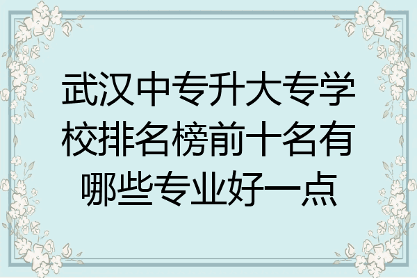 武汉中专升大专学校排名榜前十名有哪些专业好一点
