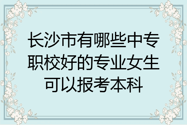 长沙市有哪些中专职校好的专业女生可以报考本科
