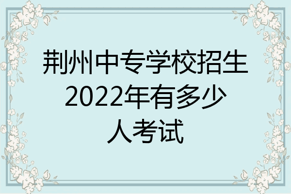 荆州中专学校招生2022年有多少人考试