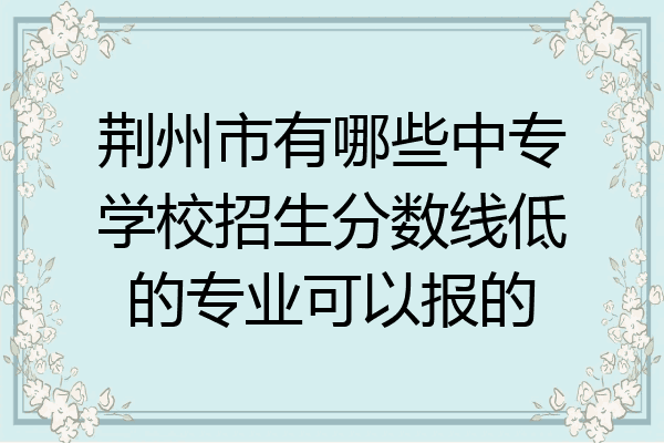 荆州市有哪些中专学校招生分数线低的专业可以报的