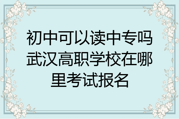 初中可以读中专吗武汉高职学校在哪里考试报名