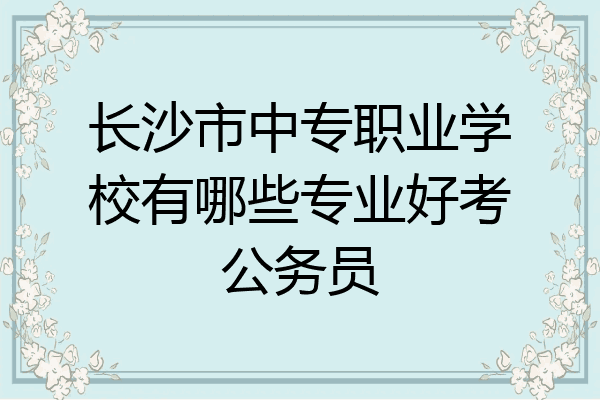 长沙市中专职业学校有哪些专业好考公务员
