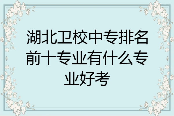湖北卫校中专排名前十专业有什么专业好考