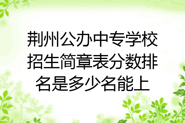 荆州公办中专学校招生简章表分数排名是多少名能上