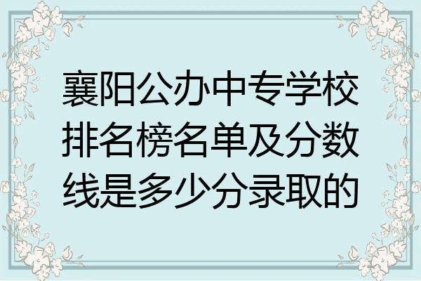 襄阳公办中专学校排名榜名单及分数线是多少分录取的