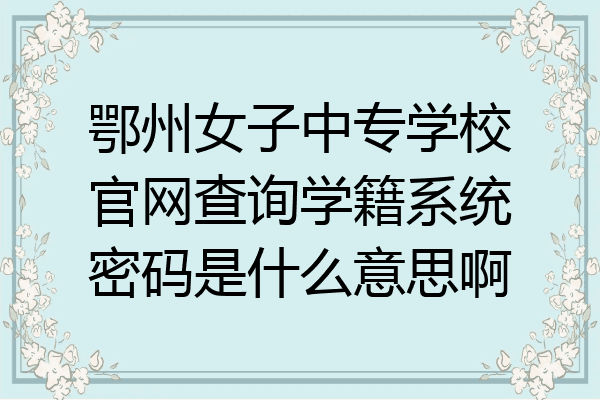 鄂州女子中专学校官网查询学籍系统密码是什么意思啊