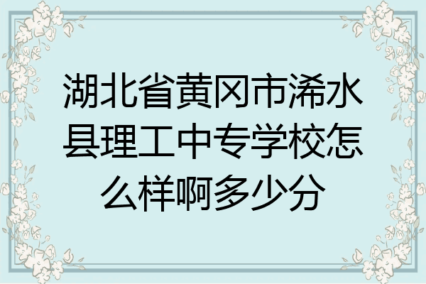 湖北省黄冈市浠水县理工中专学校怎么样啊多少分