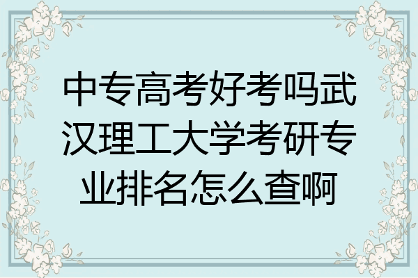 中专高考好考吗武汉理工大学考研专业排名怎么查啊