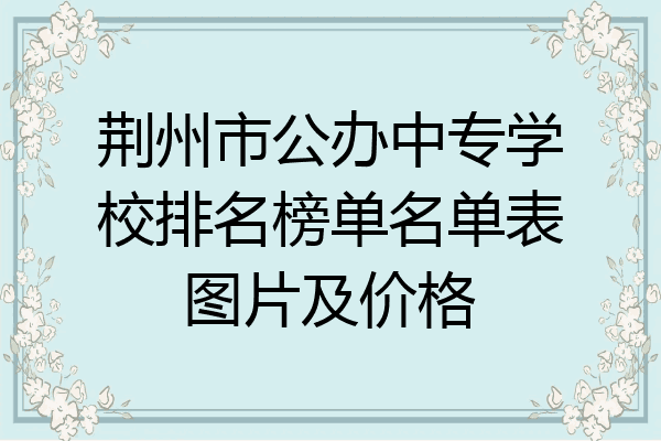 荆州市公办中专学校排名榜单名单表图片及价格