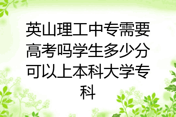 英山理工中专需要高考吗学生多少分可以上本科大学专科